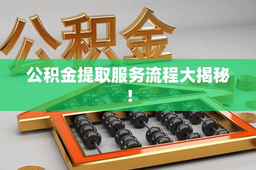 荔城公积金提取服务流程大揭秘! 荔城公积金提取服务流程大揭秘!