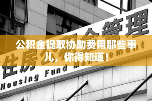 荔城公积金提取协助费用那些事儿，你得知道！