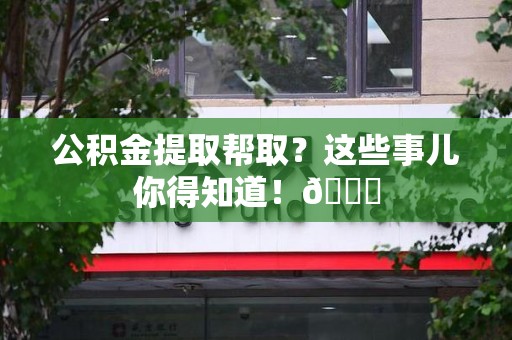 荔城公积金提取帮取？这些事儿你得知道！😎