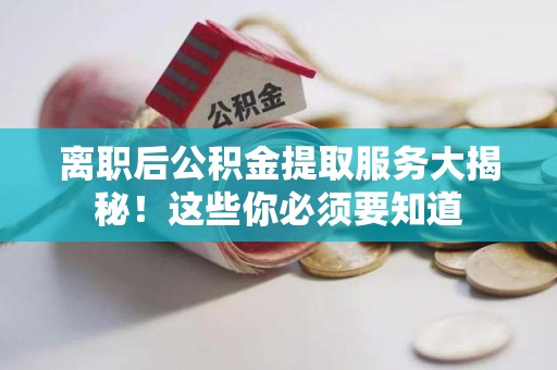 荔城离职后公积金提取服务大揭秘！这些你必须要知道