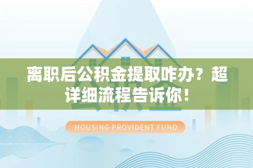 荔城离职后公积金提取咋办？超详细流程告诉你！