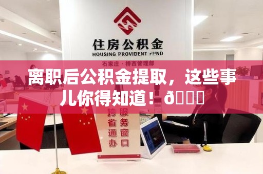 荔城离职后公积金提取，这些事儿你得知道！😎
