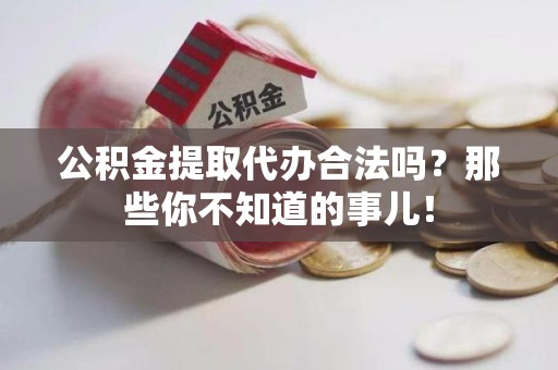 荔城公积金提取代办合法吗？那些你不知道的事儿！