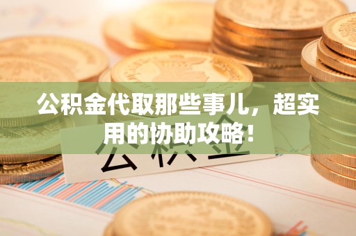 荔城公积金代取那些事儿，超实用的协助攻略！