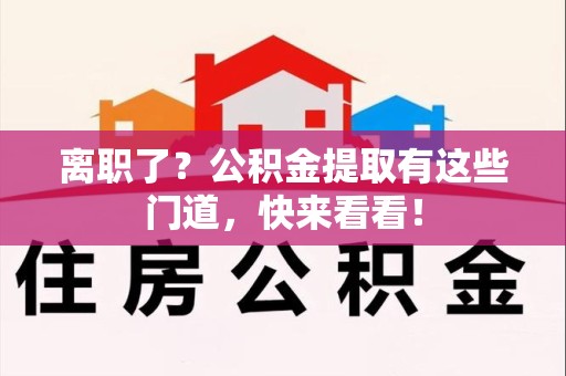 荔城离职了？公积金提取有这些门道，快来看看！