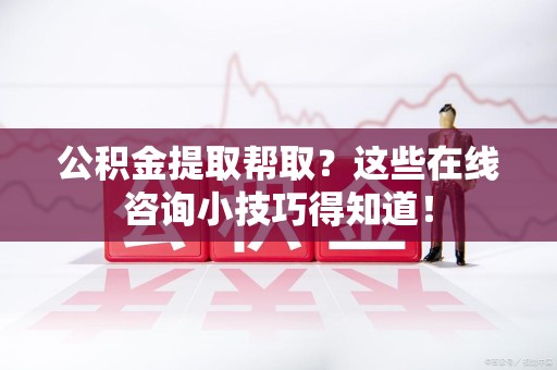 荔城公积金提取帮取？这些在线咨询小技巧得知道！