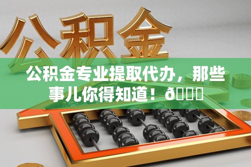 荔城公积金专业提取代办，那些事儿你得知道！😎