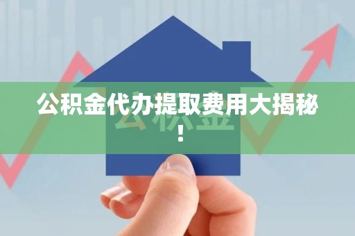 荔城公积金代办提取费用大揭秘！