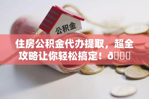 荔城住房公积金代办提取，超全攻略让你轻松搞定！😎