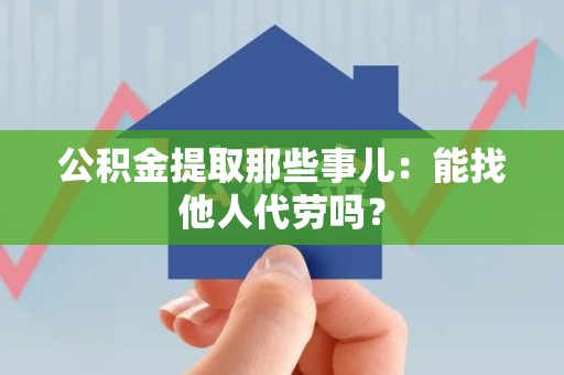 荔城公积金提取那些事儿：能找他人代劳吗？