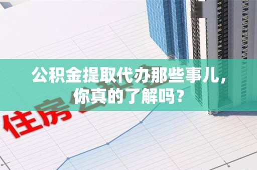 荔城公积金提取代办那些事儿，你真的了解吗？