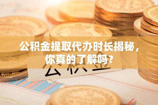 荔城公积金提取代办时长揭秘，你真的了解吗？
