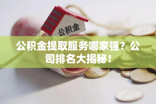 荔城公积金提取服务哪家强?公司排名大揭秘! 荔城公积金提取服务哪家强?公司排名大揭秘!
