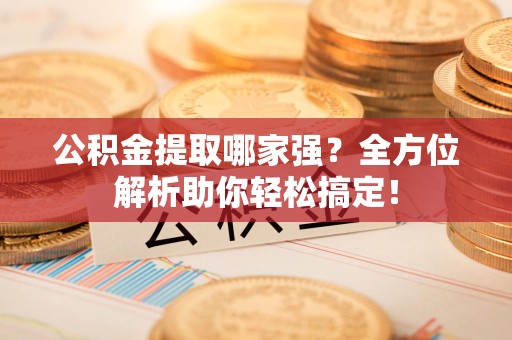 荔城公积金提取哪家强？全方位解析助你轻松搞定！