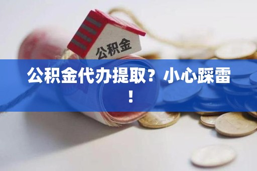 荔城公积金代办提取？小心踩雷！