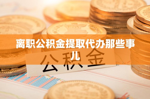 荔城离职公积金提取代办那些事儿