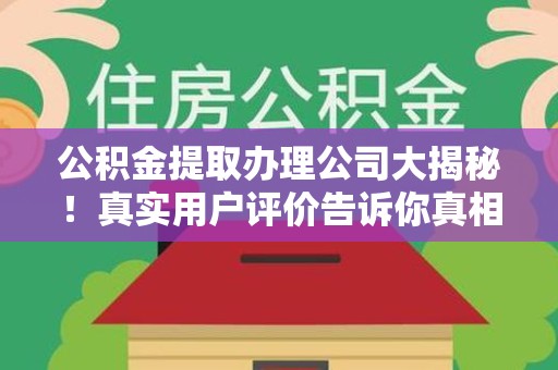 荔城公积金提取办理公司大揭秘！真实用户评价告诉你真相
